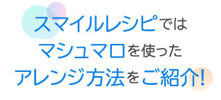 スマイルレシピではマシュマロを使ったアレンジ方法を紹介！