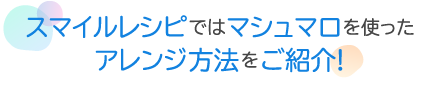 スマイルレシピではマシュマロを使ったアレンジ方法を紹介！